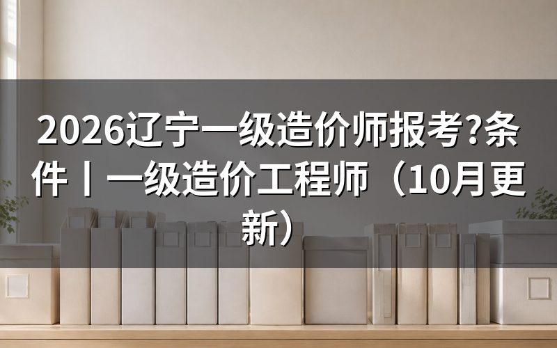 辽宁省一级造价师报考条件,报名表怎么核对