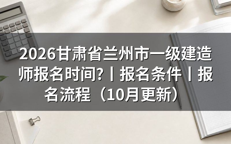 甘肃省兰州市一建报名时间,看报名入口开放日期