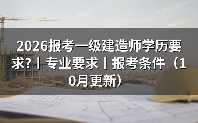 一级建造师报考条件学历要求，先查验证报告