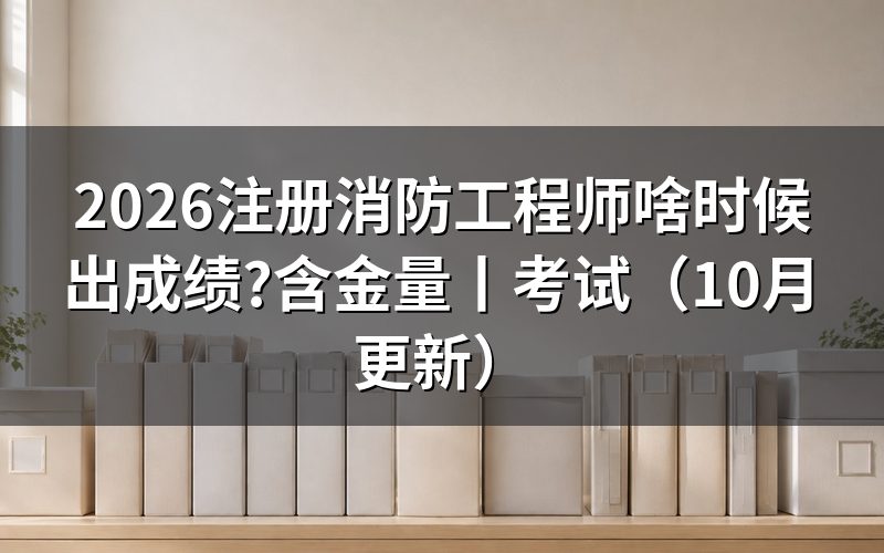 注册消防工程师 成绩什么时候公布