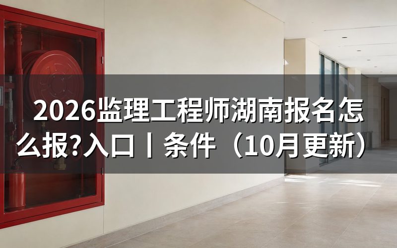 监理工程师湖南报考时间,看报名入口日期