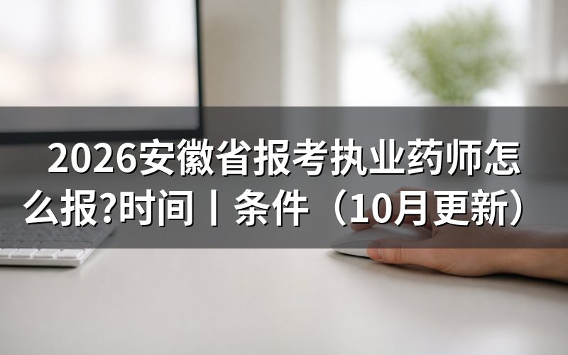 安徽省执业药师考试报考时间,查看报名表日期
