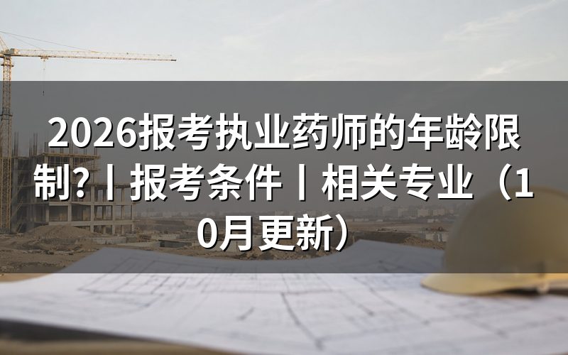 报考执业药师有年龄限制么,看报考条件页