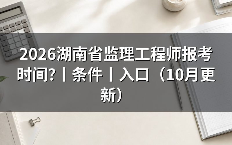 监理工程师湖南报考时间,看报名页面日期