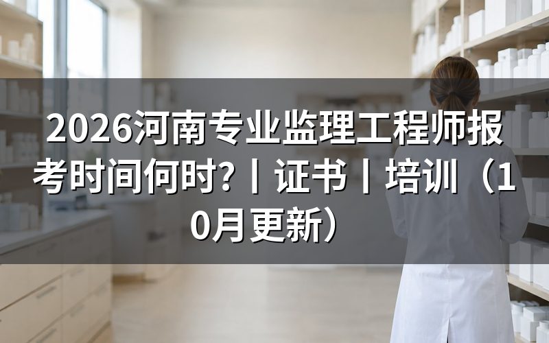 河南注册监理工程师报名时间，看报名入口开放期