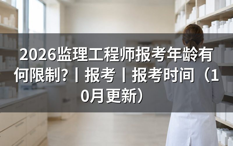 监理工程师报考年龄限制,看报名表年龄信息
