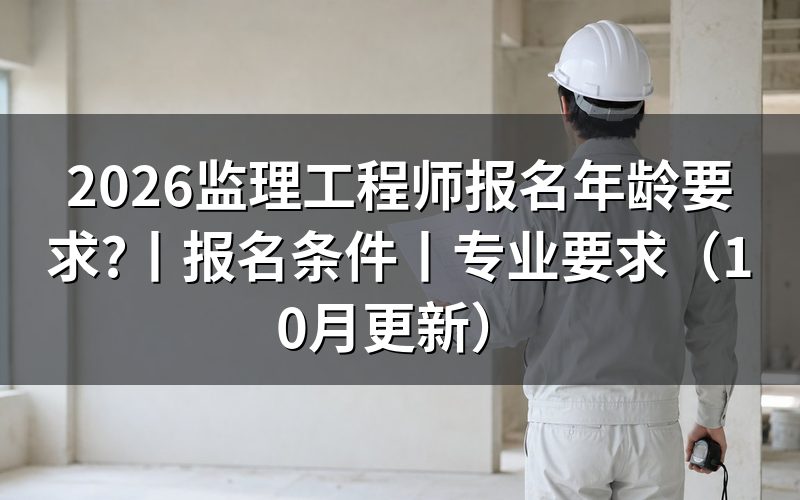 监理工程师年龄要求,看报考条件表怎么写