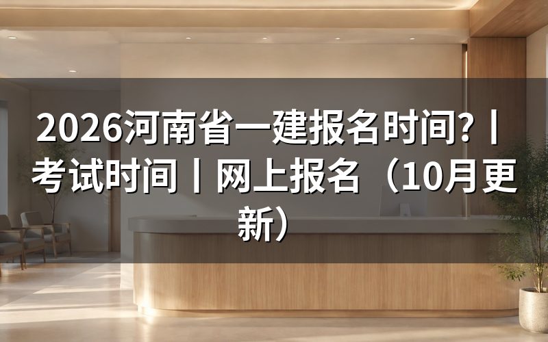 河南一建报名时间和考试时间,看日期表