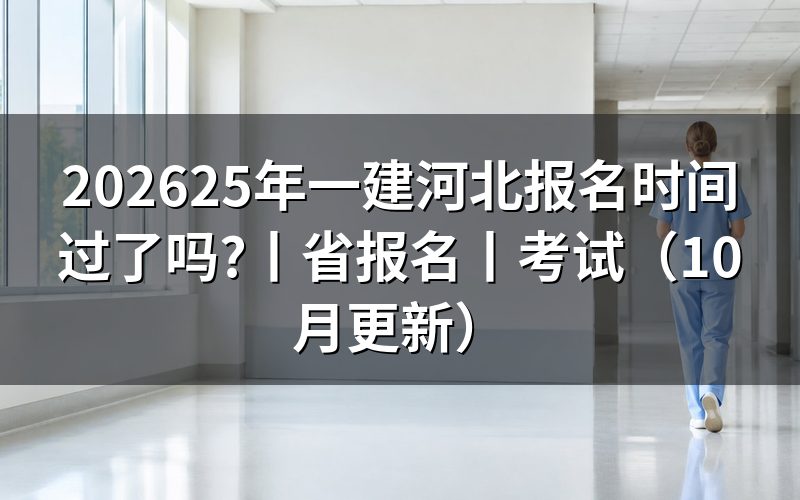 25年一建河北省报名时间,看报名表年份