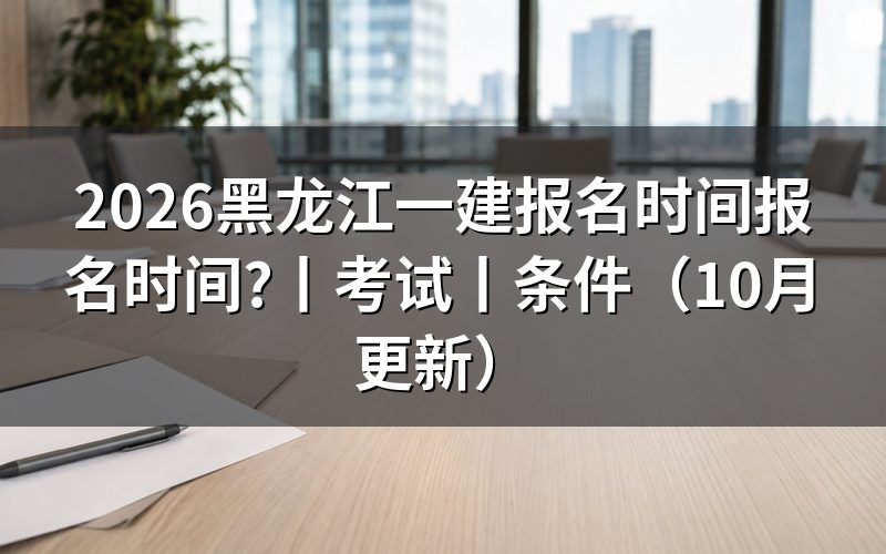 黑龙江一建报名时间和考试时间，看报名表日期