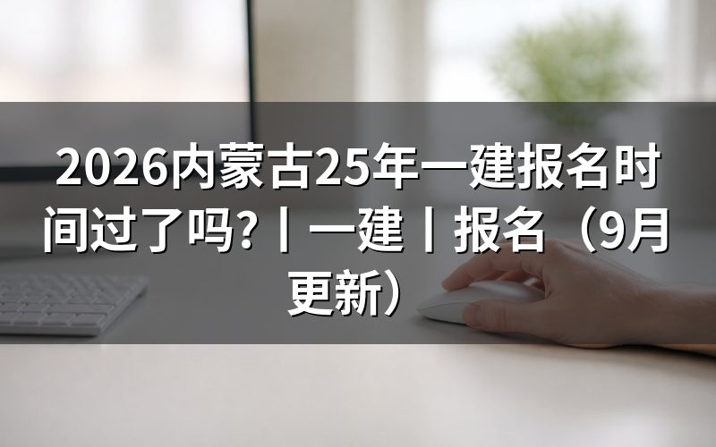25年内蒙古一级建造师报名时间已经过去