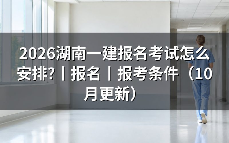 湖南一建报名时间和考试时间,看清报名表对应年度