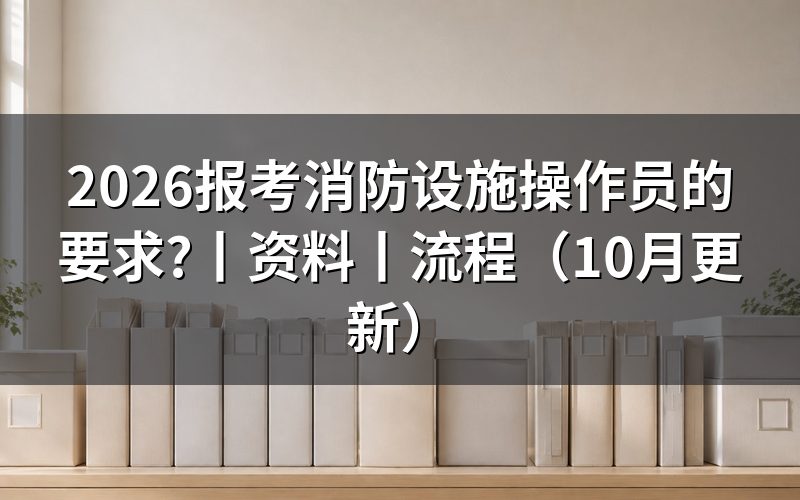 考消防设施操作员的报考条件，先核对等级