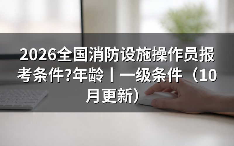 多大年龄消防设施操作员报考条件,看承诺书年龄栏