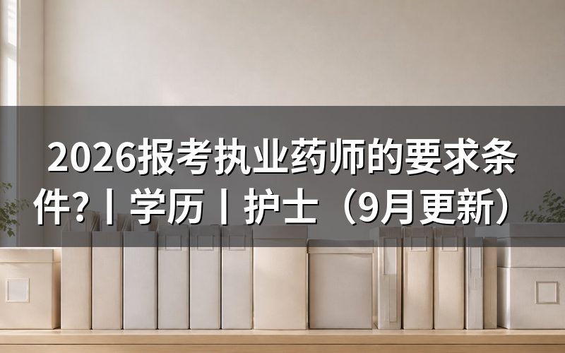 报考执业药师的条件和要求，看报名表学历栏