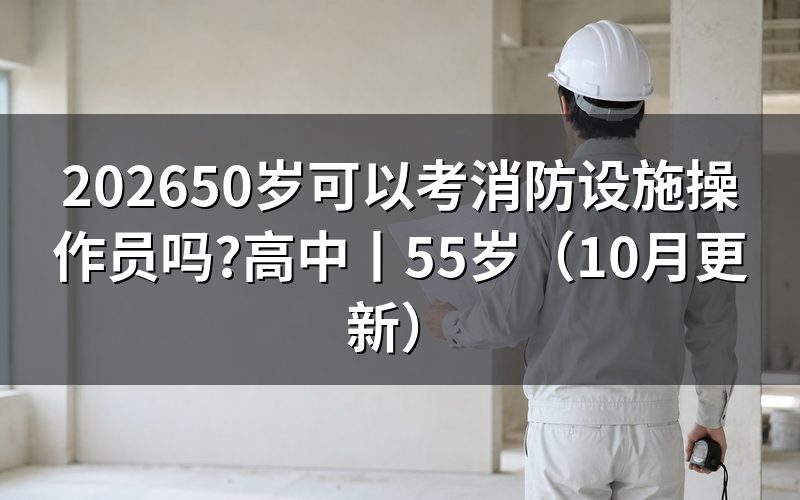 55岁可以报考消防设施操作员资格考试吗，先核对承诺书