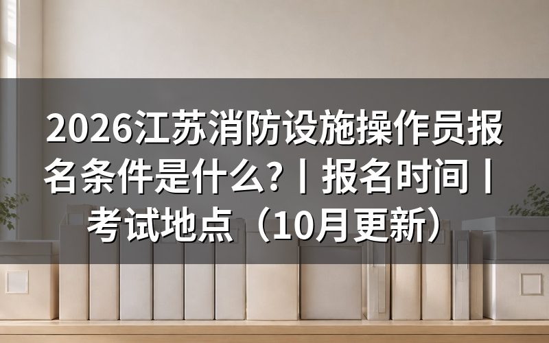江苏省消防设施操作员报考，先核对条件表