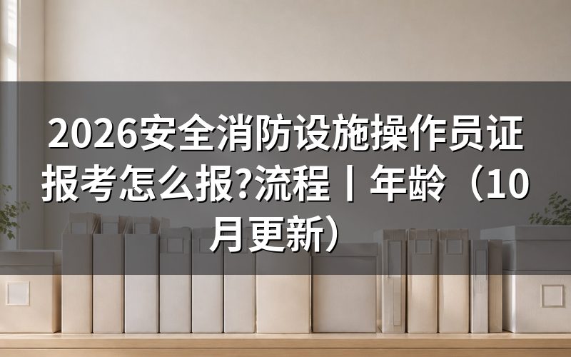 安全消防设施操作员证书报考条件,先核对材料