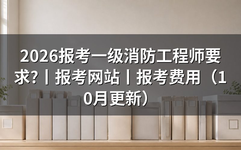一级消防工程师的报考要求,看报名表前先核对条件