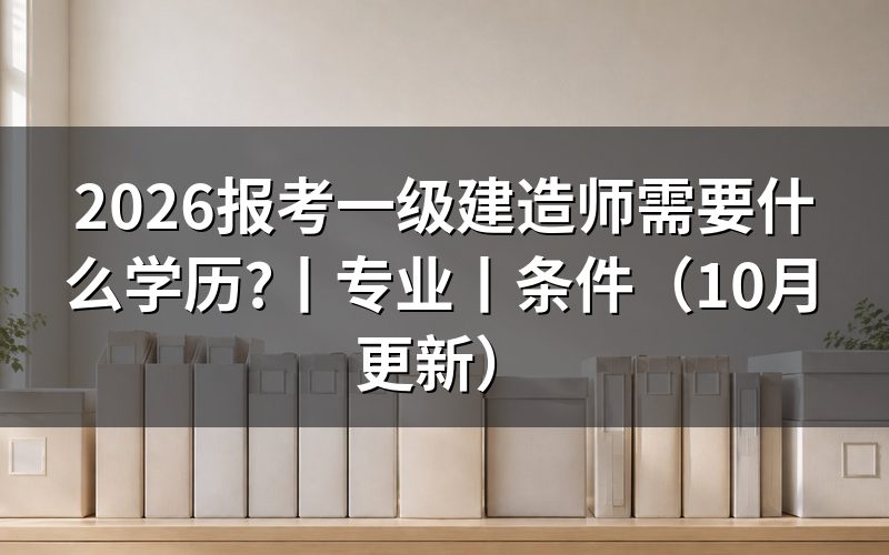 报考一级建造师证需要什么学历,先看报名表学历栏