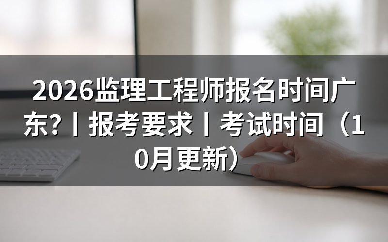 广东省监理工程师报考时间,看报名表日期