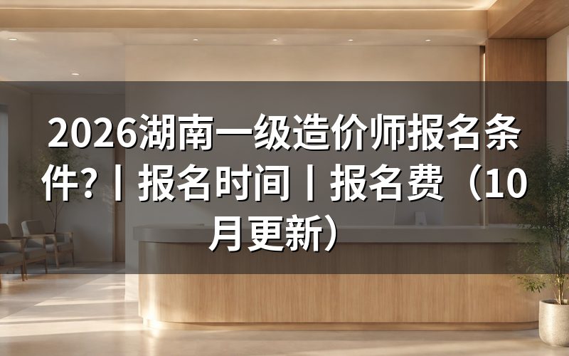湖南省一级造价工程师报名条件，核对报考条件专栏