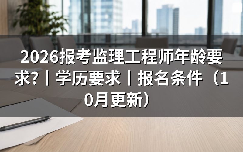 监理工程师年龄要求,看报考条件专栏