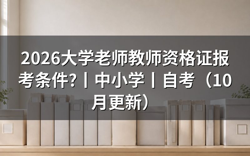 中小学教师资格证报考条件，不能直接填进大学教师申请表