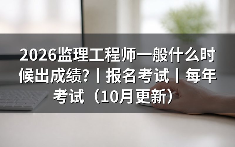 监理工程师什么时间出成绩,先看成绩公布页