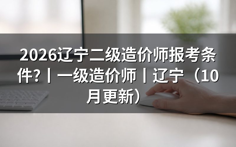辽宁省一级造价师报考条件,看报名表的证书级别
