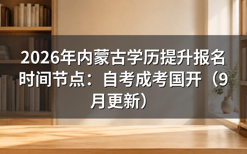 内蒙古学历提升报名时间节点怎么安排