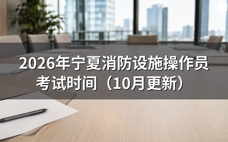 宁夏消防设施操作员考试时间怎么安排