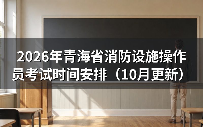 青海省消防设施操作员考试时间怎么安排