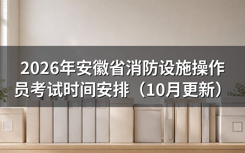 安徽省消防设施操作员考试时间怎么安排