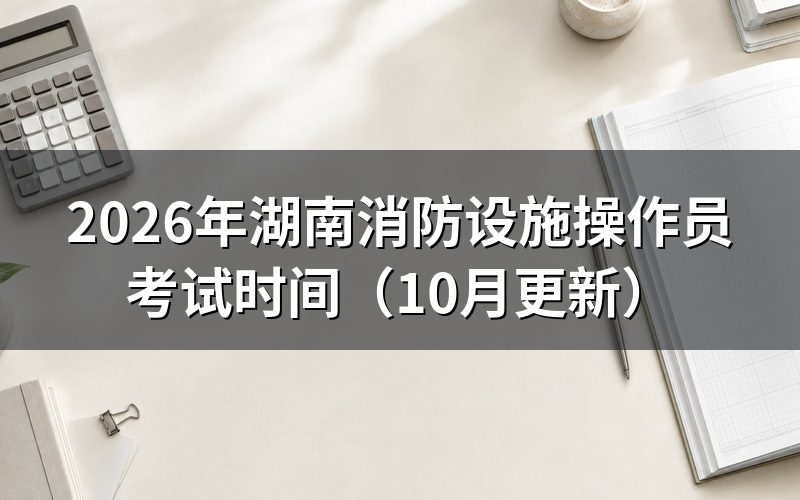 湖南消防设施操作员考试时间怎么安排