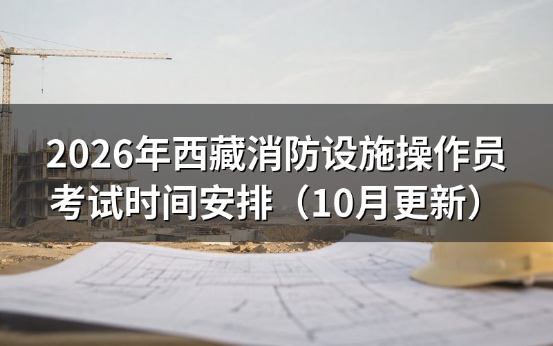 西藏消防设施操作员考试时间怎么安排
