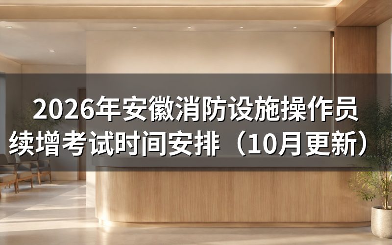 安徽消防设施操作员续增考试时间怎么安排