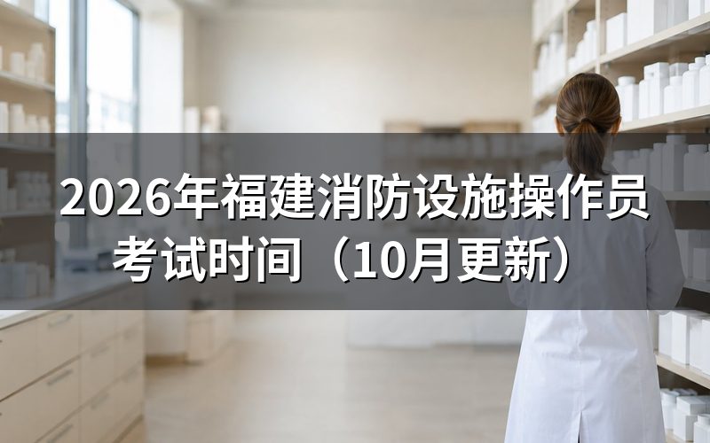 福建消防设施操作员考试时间怎么安排