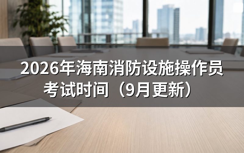 海南消防设施操作员考试时间怎么安排