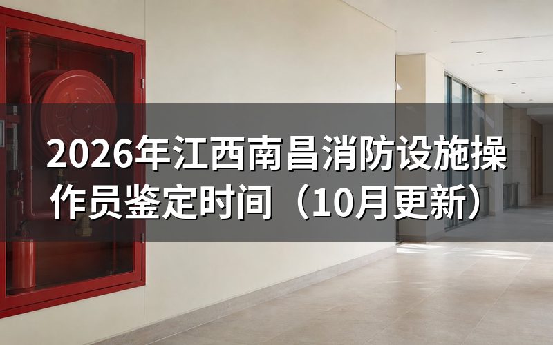 江西南昌消防设施操作员理论考试时间怎么安排