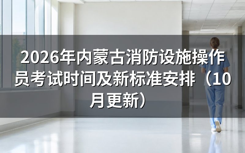 内蒙古消防设施操作员考试时间按什么标准安排