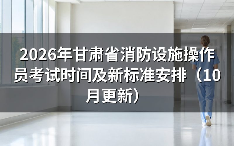 甘肃省消防设施操作员考试时间按什么标准安排
