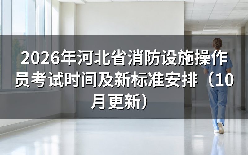 河北省消防设施操作员考试时间怎么衔接新旧标准