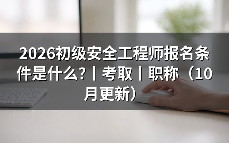 初级安全工程师证怎么考取需要什么条件