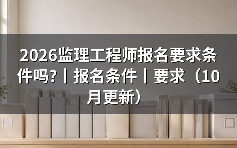监理工程师报名条件及要求,报考须知专栏先看这里