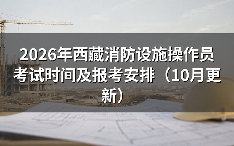 西藏消防设施操作员考试时间怎么安排