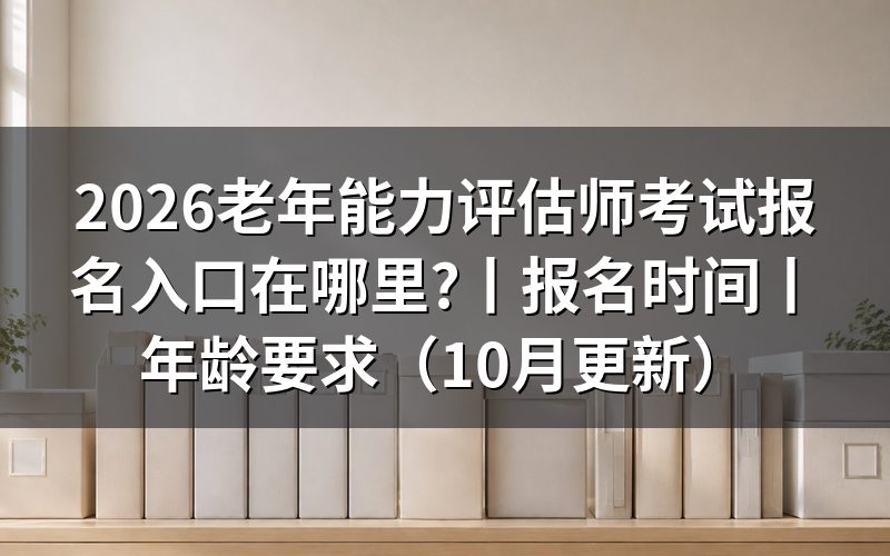 老年人能力评估师报名入口,先看系统提示的材料清单