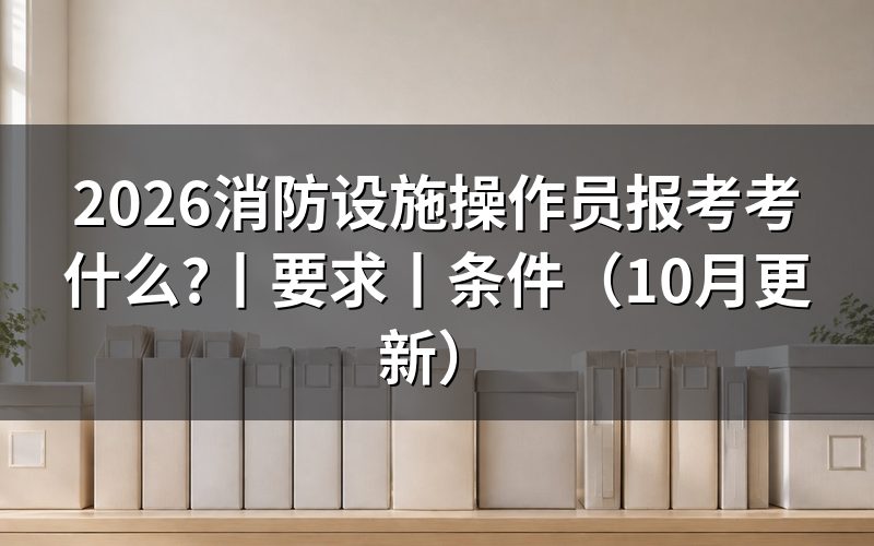 消防设施操作员报考,鉴定大纲这张表先看懂