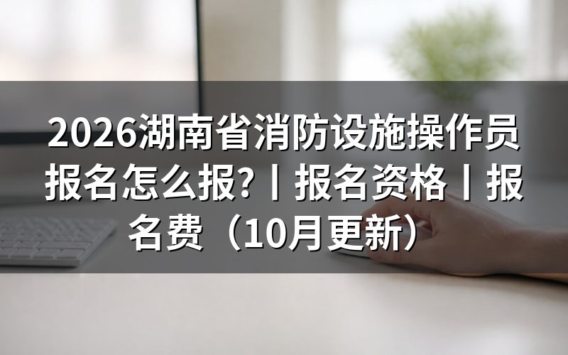 湖南省消防设施操作员考试报名