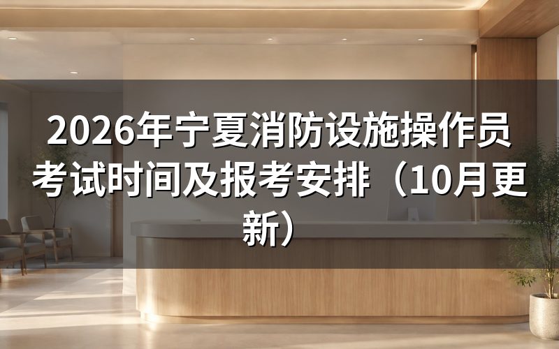 宁夏消防设施操作员考试时间怎么预约